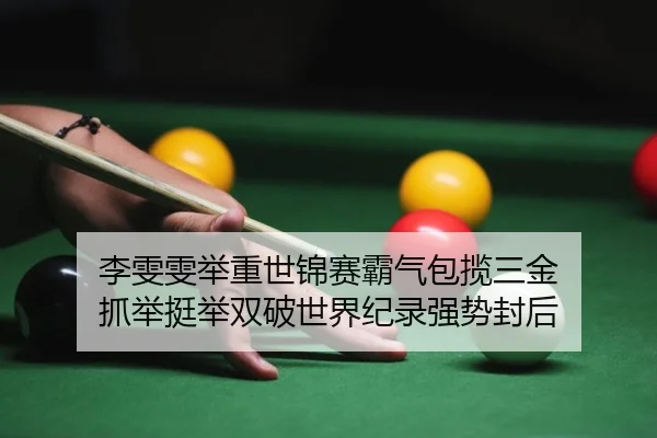 李雯雯举重世锦赛霸气包揽三金 抓举挺举双破世界纪录强势封后